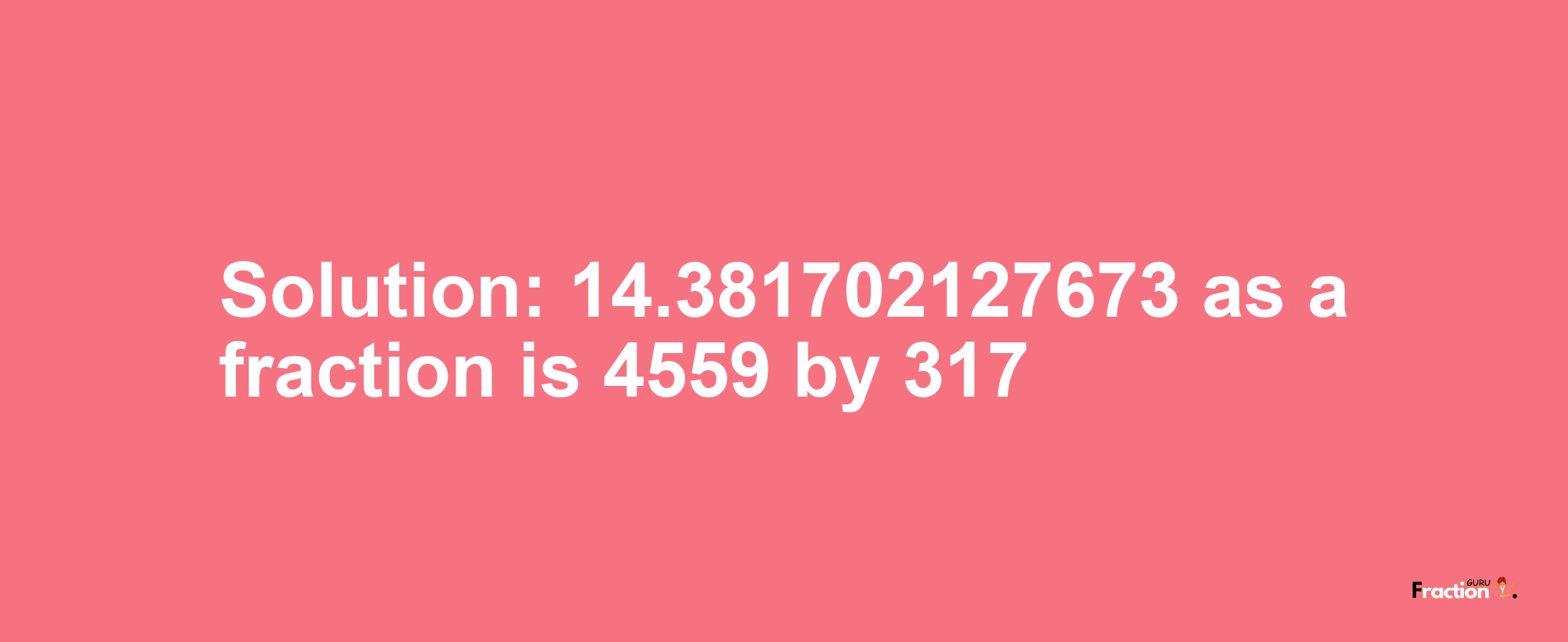 Solution:14.381702127673 as a fraction is 4559/317